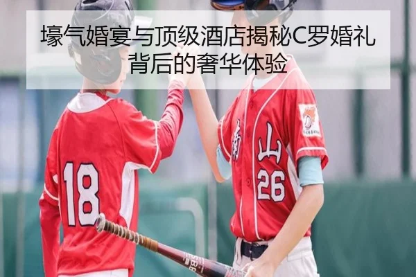 壕气婚宴与顶级酒店揭秘C罗婚礼背后的奢华体验